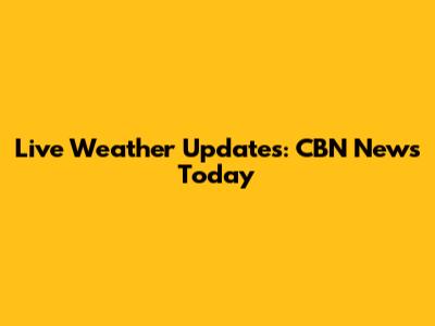 Live Weather Updates: CBN News Today