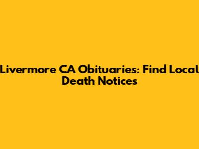 Livermore CA Obituaries: Find Local Death Notices
