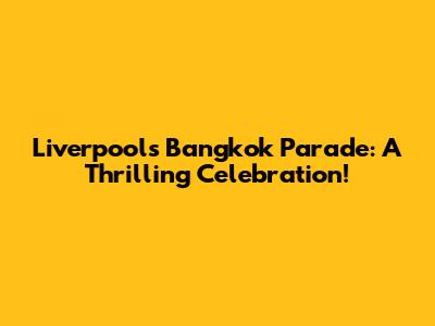 Liverpool's Bangkok Parade: A Thrilling Celebration!
