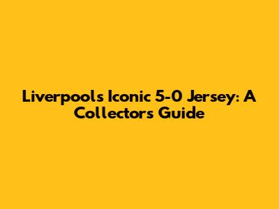 Liverpool's Iconic 5-0 Jersey: A Collector's Guide