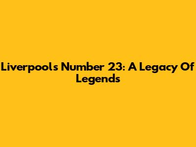 Liverpool's Number 23: A Legacy Of Legends