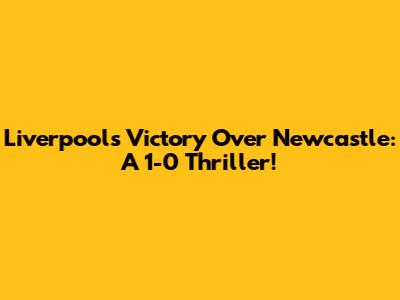 Liverpool's Victory Over Newcastle: A 1-0 Thriller!
