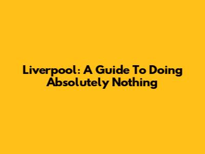 Liverpool: A Guide To Doing Absolutely Nothing