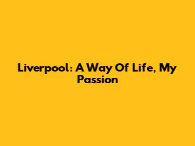 Liverpool: A Way Of Life, My Passion