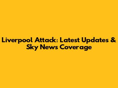 Liverpool Attack: Latest Updates & Sky News Coverage