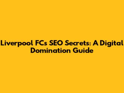 Liverpool FC's SEO Secrets: A Digital Domination Guide