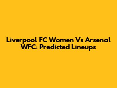 Liverpool FC Women Vs Arsenal WFC: Predicted Lineups