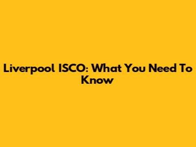 Liverpool ISCO: What You Need To Know