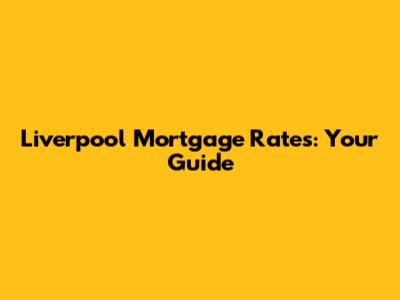 Liverpool Mortgage Rates: Your Guide