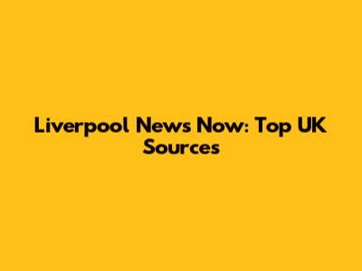 Liverpool News Now: Top UK Sources