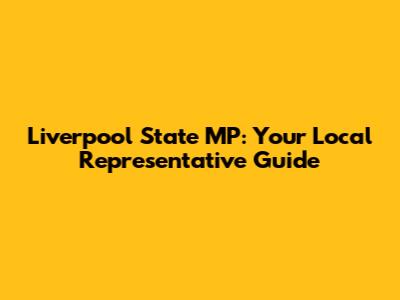 Liverpool State MP: Your Local Representative Guide