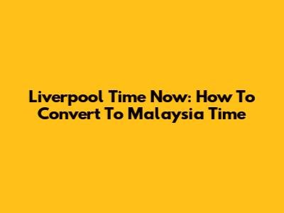Liverpool Time Now: How To Convert To Malaysia Time