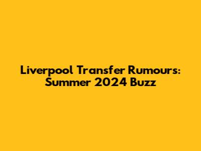Liverpool Transfer Rumours: Summer 2024 Buzz