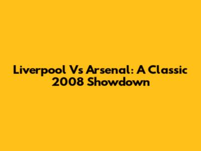 Liverpool Vs Arsenal: A Classic 2008 Showdown