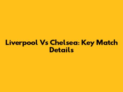 Liverpool Vs Chelsea: Key Match Details