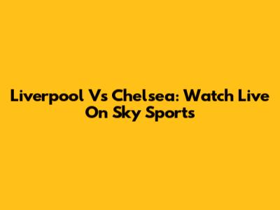 Liverpool Vs Chelsea: Watch Live On Sky Sports