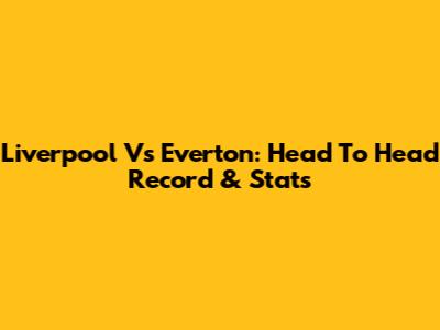 Liverpool Vs Everton: Head To Head Record & Stats