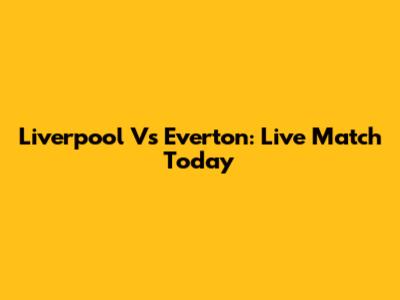 Liverpool Vs Everton: Live Match Today
