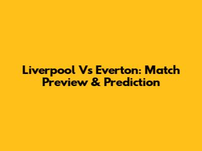 Liverpool Vs Everton: Match Preview & Prediction