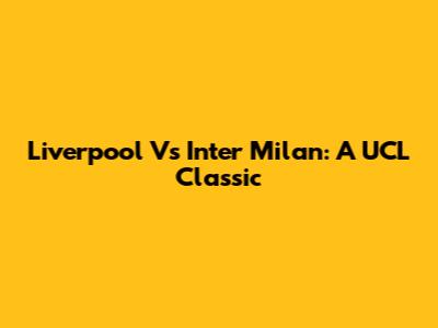 Liverpool Vs Inter Milan: A UCL Classic