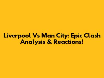 Liverpool Vs Man City: Epic Clash Analysis & Reactions!