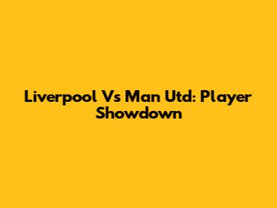 Liverpool Vs Man Utd: Player Showdown