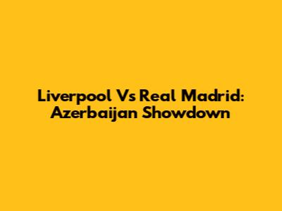 Liverpool Vs Real Madrid: Azerbaijan Showdown