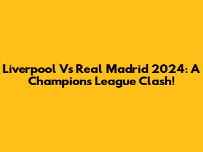 Liverpool Vs Real Madrid 2024: A Champions League Clash!