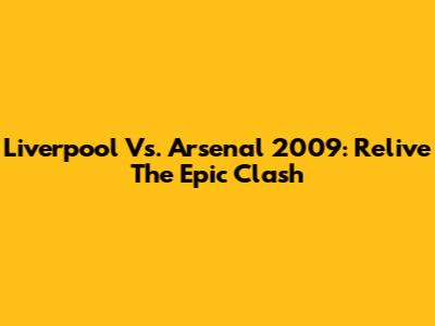 Liverpool Vs. Arsenal 2009: Relive The Epic Clash