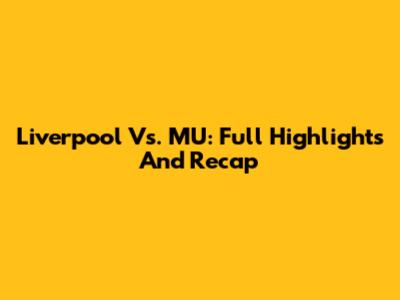Liverpool Vs. MU: Full Highlights And Recap