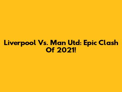 Liverpool Vs. Man Utd: Epic Clash Of 2021!