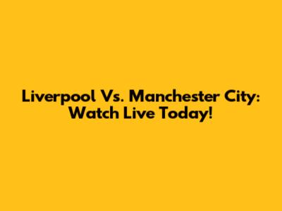 Liverpool Vs. Manchester City: Watch Live Today!