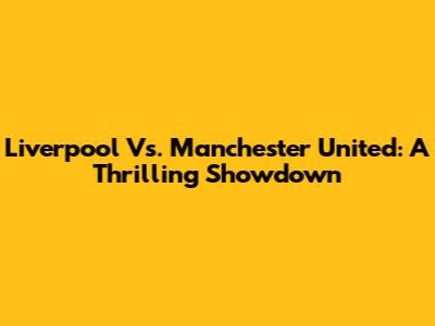 Liverpool Vs. Manchester United: A Thrilling Showdown