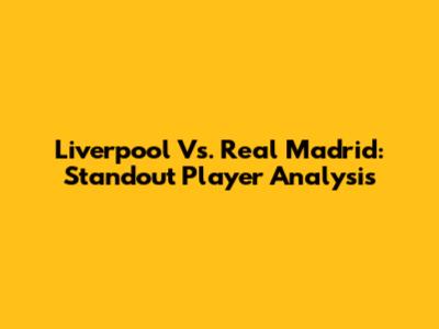 Liverpool Vs. Real Madrid: Standout Player Analysis