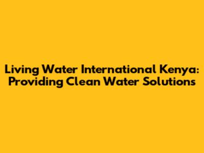 Living Water International Kenya: Providing Clean Water Solutions