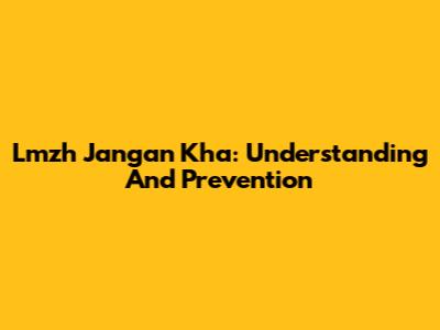 Lmzh Jangan Kha: Understanding And Prevention