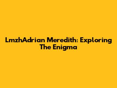 LmzhAdrian Meredith: Exploring The Enigma