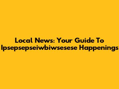 Local News: Your Guide To Ipsepsepseiwbiwsesese Happenings