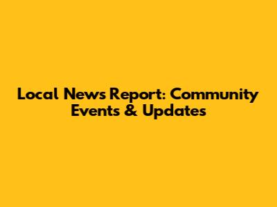 Local News Report: Community Events & Updates