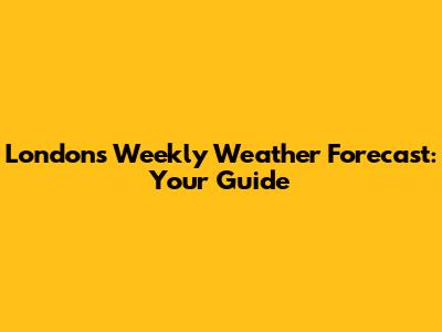 London's Weekly Weather Forecast: Your Guide