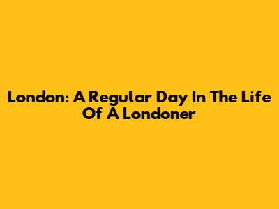 London: A Regular Day In The Life Of A Londoner