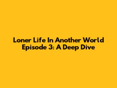 Loner Life In Another World Episode 3: A Deep Dive