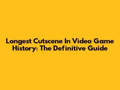 Longest Cutscene In Video Game History: The Definitive Guide
