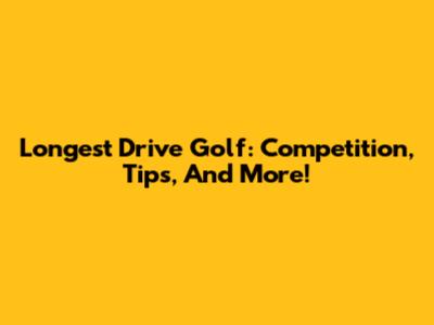 Longest Drive Golf: Competition, Tips, And More!
