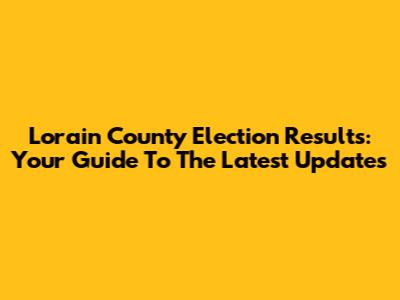 Lorain County Election Results: Your Guide To The Latest Updates
