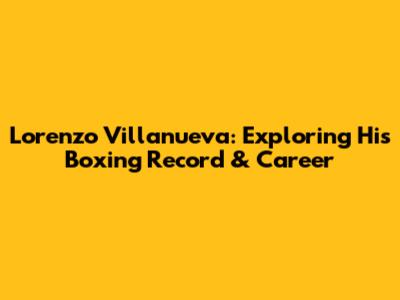 Lorenzo Villanueva: Exploring His Boxing Record & Career