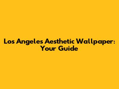 Los Angeles Aesthetic Wallpaper: Your Guide