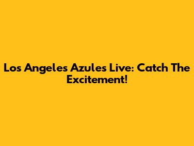 Los Angeles Azules Live: Catch The Excitement!