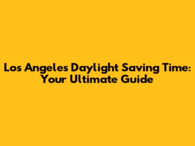 Los Angeles Daylight Saving Time: Your Ultimate Guide