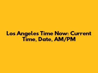 Los Angeles Time Now: Current Time, Date, AM/PM
